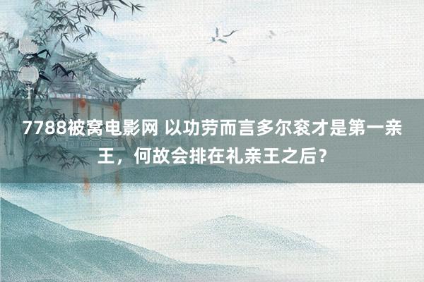 7788被窝电影网 以功劳而言多尔衮才是第一亲王，何故会排在礼亲王之后？