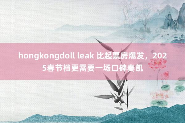 hongkongdoll leak 比起票房爆发，2025春节档更需要一场口碑奏凯