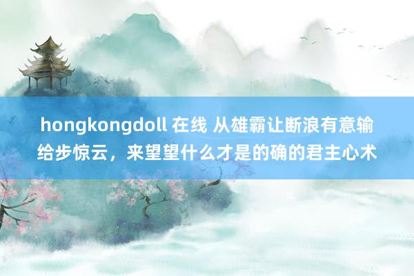 hongkongdoll 在线 从雄霸让断浪有意输给步惊云，来望望什么才是的确的君主心术