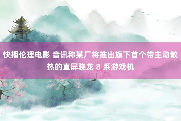 快播伦理电影 音讯称某厂将推出旗下首个带主动散热的直屏骁龙 8 系游戏机