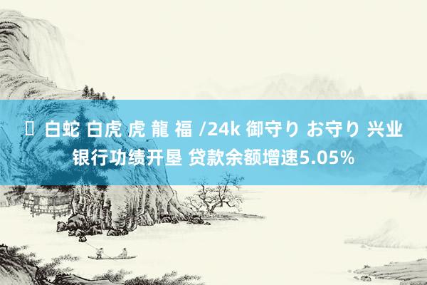 ✨白蛇 白虎 虎 龍 福 /24k 御守り お守り 兴业银行功绩开垦 贷款余额增速5.05%